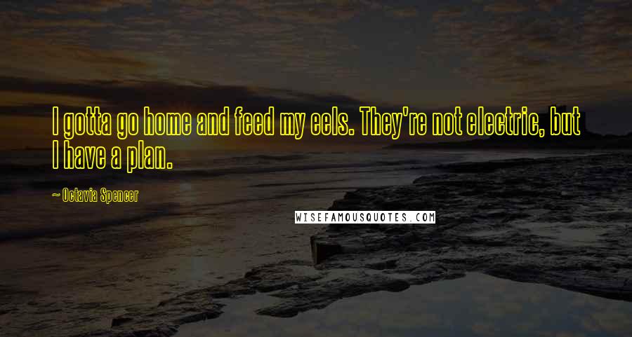 Octavia Spencer Quotes: I gotta go home and feed my eels. They're not electric, but I have a plan.