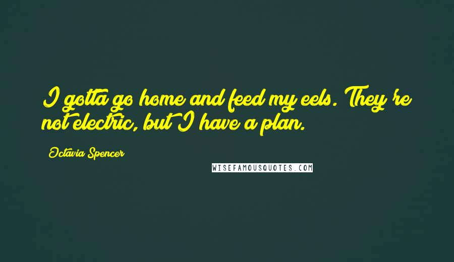 Octavia Spencer Quotes: I gotta go home and feed my eels. They're not electric, but I have a plan.