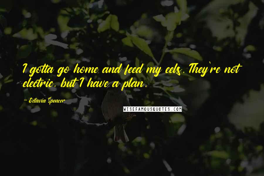 Octavia Spencer Quotes: I gotta go home and feed my eels. They're not electric, but I have a plan.