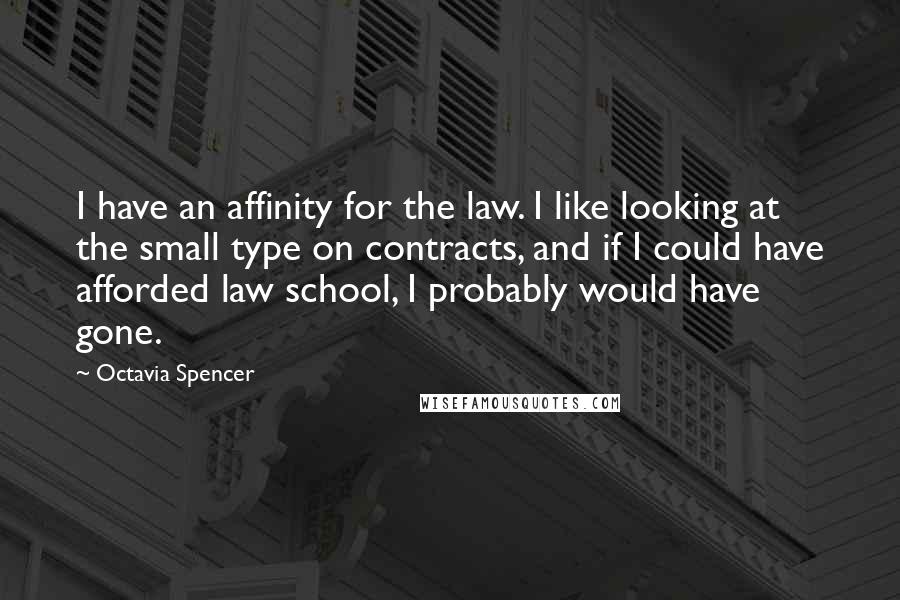 Octavia Spencer Quotes: I have an affinity for the law. I like looking at the small type on contracts, and if I could have afforded law school, I probably would have gone.