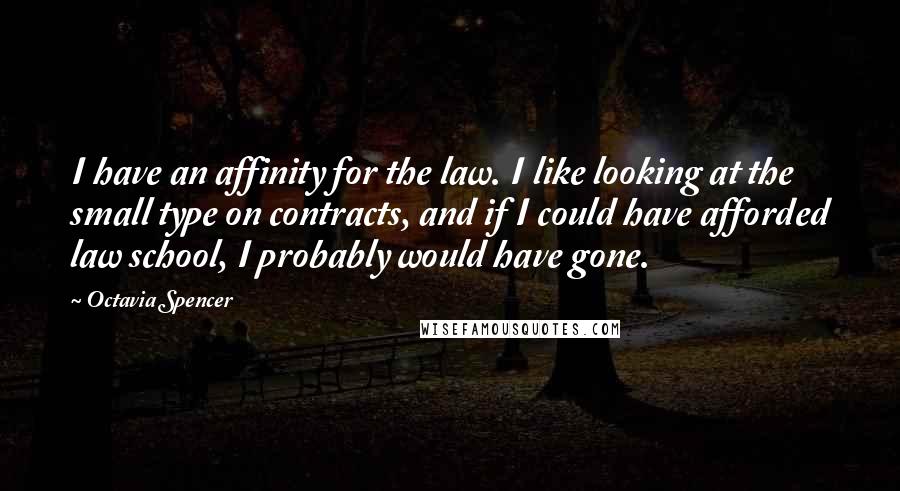 Octavia Spencer Quotes: I have an affinity for the law. I like looking at the small type on contracts, and if I could have afforded law school, I probably would have gone.