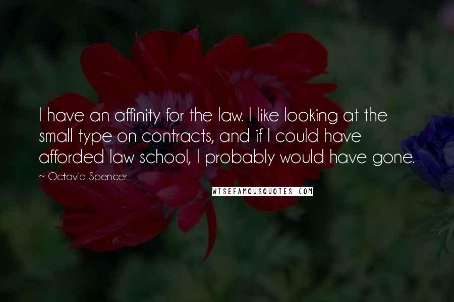 Octavia Spencer Quotes: I have an affinity for the law. I like looking at the small type on contracts, and if I could have afforded law school, I probably would have gone.