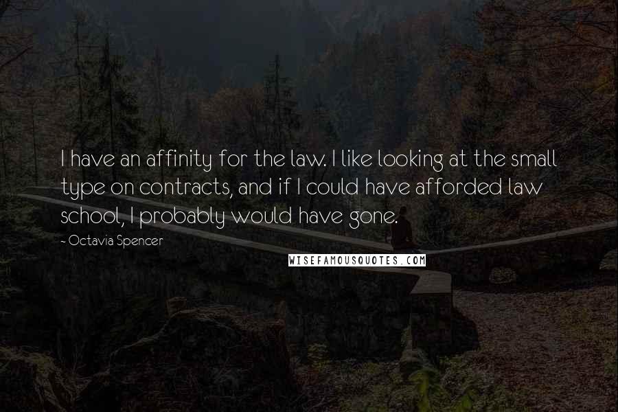 Octavia Spencer Quotes: I have an affinity for the law. I like looking at the small type on contracts, and if I could have afforded law school, I probably would have gone.