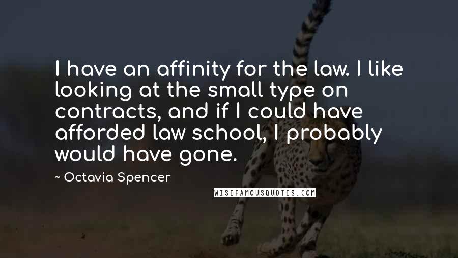 Octavia Spencer Quotes: I have an affinity for the law. I like looking at the small type on contracts, and if I could have afforded law school, I probably would have gone.