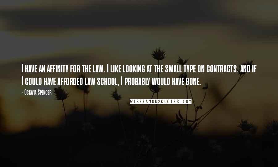 Octavia Spencer Quotes: I have an affinity for the law. I like looking at the small type on contracts, and if I could have afforded law school, I probably would have gone.