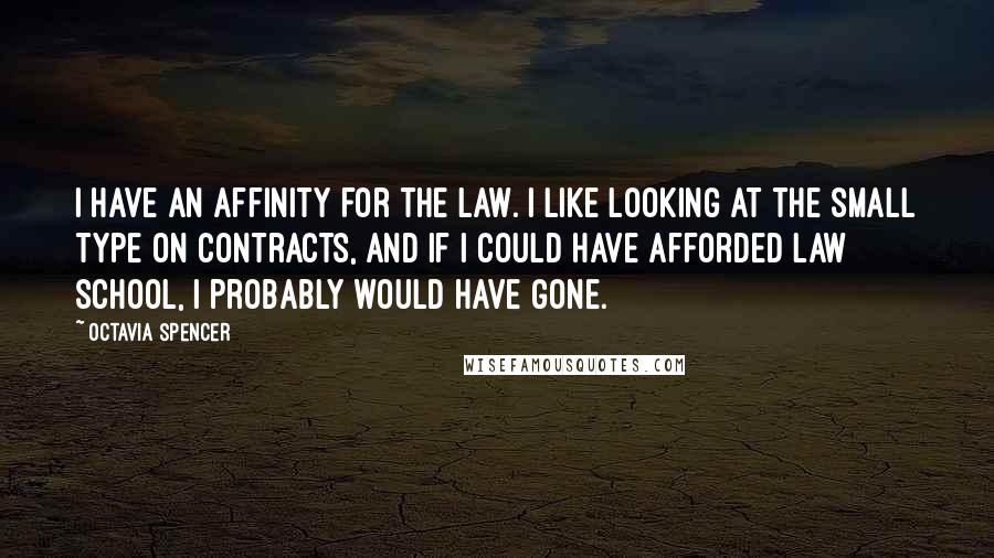 Octavia Spencer Quotes: I have an affinity for the law. I like looking at the small type on contracts, and if I could have afforded law school, I probably would have gone.