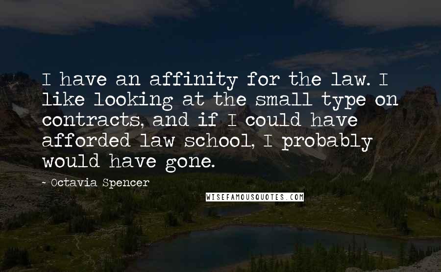 Octavia Spencer Quotes: I have an affinity for the law. I like looking at the small type on contracts, and if I could have afforded law school, I probably would have gone.