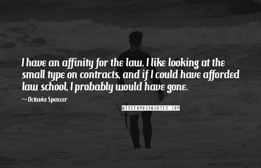 Octavia Spencer Quotes: I have an affinity for the law. I like looking at the small type on contracts, and if I could have afforded law school, I probably would have gone.