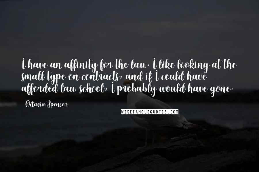 Octavia Spencer Quotes: I have an affinity for the law. I like looking at the small type on contracts, and if I could have afforded law school, I probably would have gone.