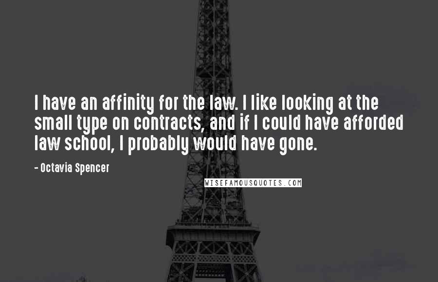 Octavia Spencer Quotes: I have an affinity for the law. I like looking at the small type on contracts, and if I could have afforded law school, I probably would have gone.