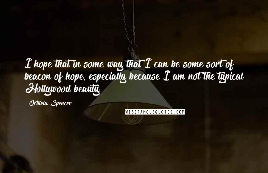 Octavia Spencer Quotes: I hope that in some way that I can be some sort of beacon of hope, especially because I am not the typical Hollywood beauty.