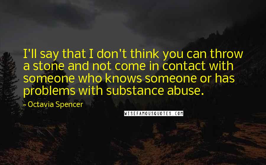 Octavia Spencer Quotes: I'll say that I don't think you can throw a stone and not come in contact with someone who knows someone or has problems with substance abuse.