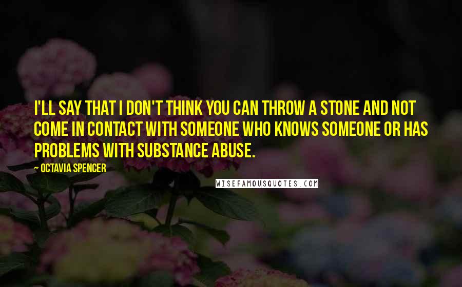 Octavia Spencer Quotes: I'll say that I don't think you can throw a stone and not come in contact with someone who knows someone or has problems with substance abuse.