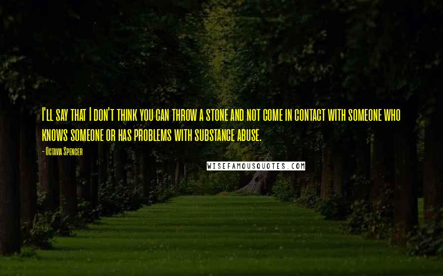 Octavia Spencer Quotes: I'll say that I don't think you can throw a stone and not come in contact with someone who knows someone or has problems with substance abuse.