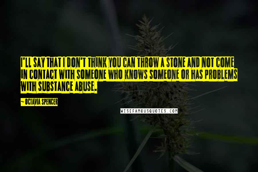 Octavia Spencer Quotes: I'll say that I don't think you can throw a stone and not come in contact with someone who knows someone or has problems with substance abuse.
