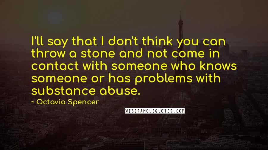 Octavia Spencer Quotes: I'll say that I don't think you can throw a stone and not come in contact with someone who knows someone or has problems with substance abuse.