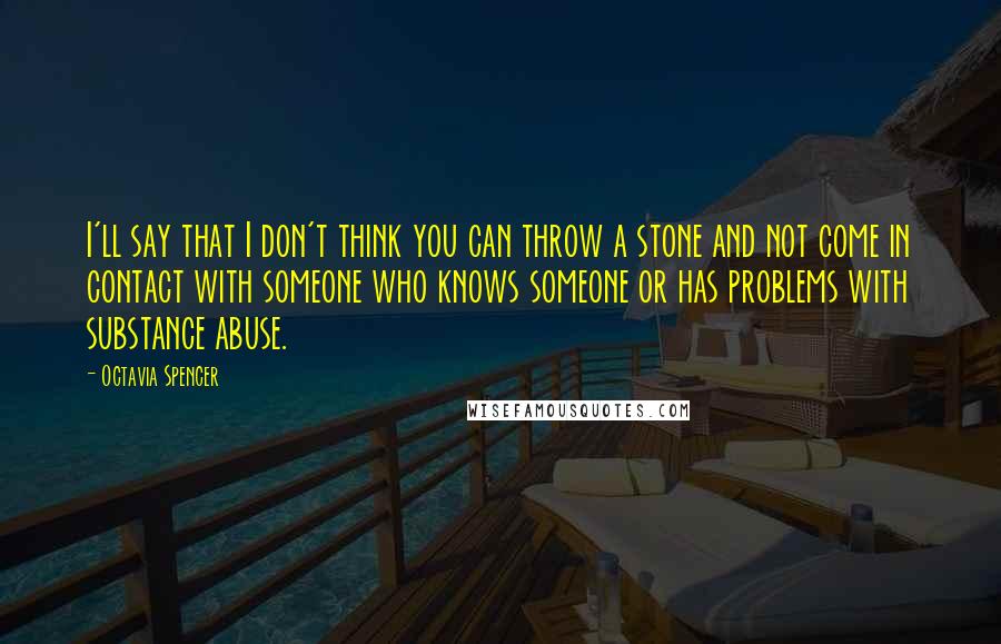 Octavia Spencer Quotes: I'll say that I don't think you can throw a stone and not come in contact with someone who knows someone or has problems with substance abuse.