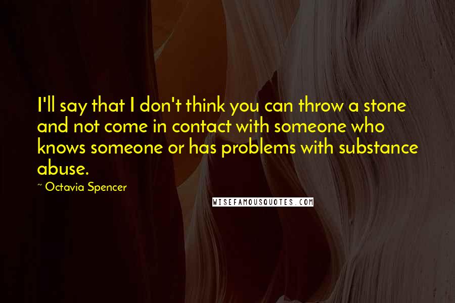 Octavia Spencer Quotes: I'll say that I don't think you can throw a stone and not come in contact with someone who knows someone or has problems with substance abuse.