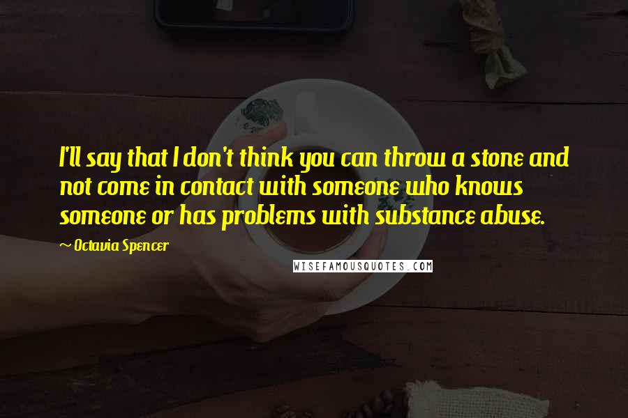 Octavia Spencer Quotes: I'll say that I don't think you can throw a stone and not come in contact with someone who knows someone or has problems with substance abuse.