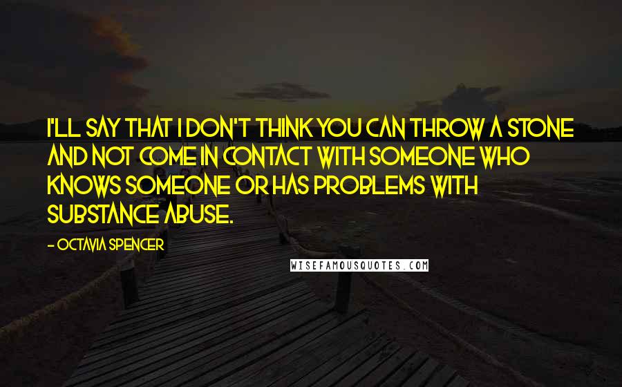 Octavia Spencer Quotes: I'll say that I don't think you can throw a stone and not come in contact with someone who knows someone or has problems with substance abuse.