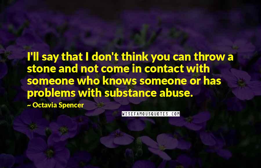 Octavia Spencer Quotes: I'll say that I don't think you can throw a stone and not come in contact with someone who knows someone or has problems with substance abuse.