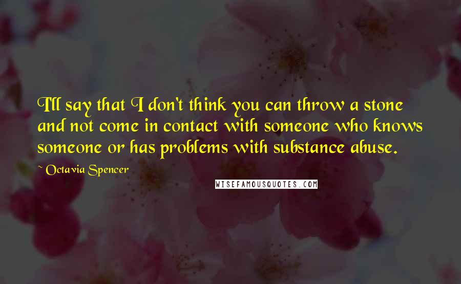 Octavia Spencer Quotes: I'll say that I don't think you can throw a stone and not come in contact with someone who knows someone or has problems with substance abuse.
