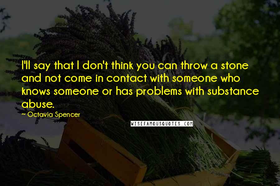 Octavia Spencer Quotes: I'll say that I don't think you can throw a stone and not come in contact with someone who knows someone or has problems with substance abuse.