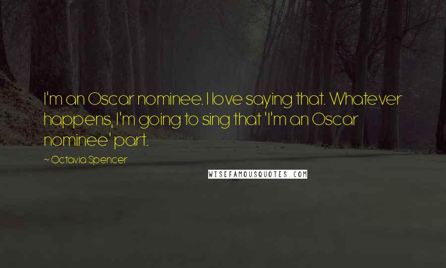 Octavia Spencer Quotes: I'm an Oscar nominee. I love saying that. Whatever happens, I'm going to sing that 'I'm an Oscar nominee' part.