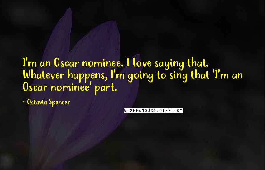 Octavia Spencer Quotes: I'm an Oscar nominee. I love saying that. Whatever happens, I'm going to sing that 'I'm an Oscar nominee' part.
