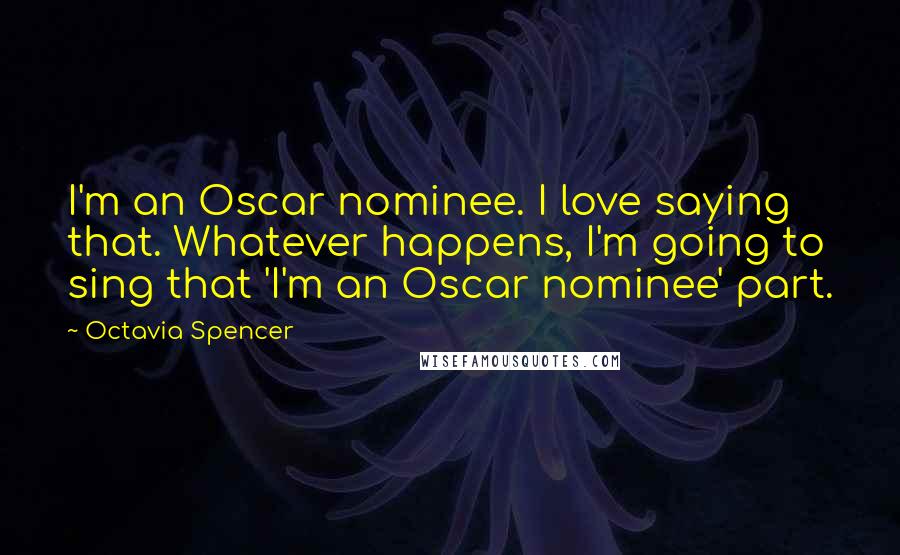 Octavia Spencer Quotes: I'm an Oscar nominee. I love saying that. Whatever happens, I'm going to sing that 'I'm an Oscar nominee' part.