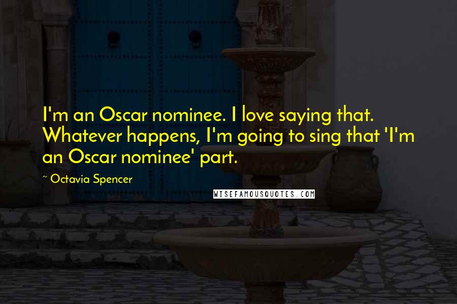 Octavia Spencer Quotes: I'm an Oscar nominee. I love saying that. Whatever happens, I'm going to sing that 'I'm an Oscar nominee' part.