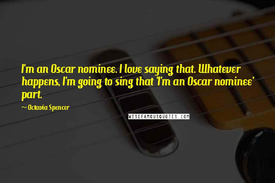 Octavia Spencer Quotes: I'm an Oscar nominee. I love saying that. Whatever happens, I'm going to sing that 'I'm an Oscar nominee' part.
