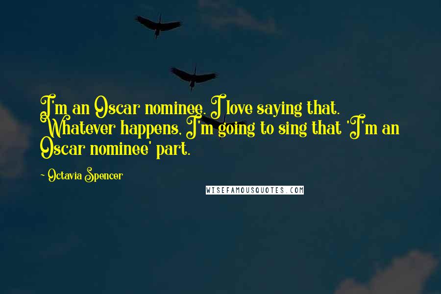 Octavia Spencer Quotes: I'm an Oscar nominee. I love saying that. Whatever happens, I'm going to sing that 'I'm an Oscar nominee' part.