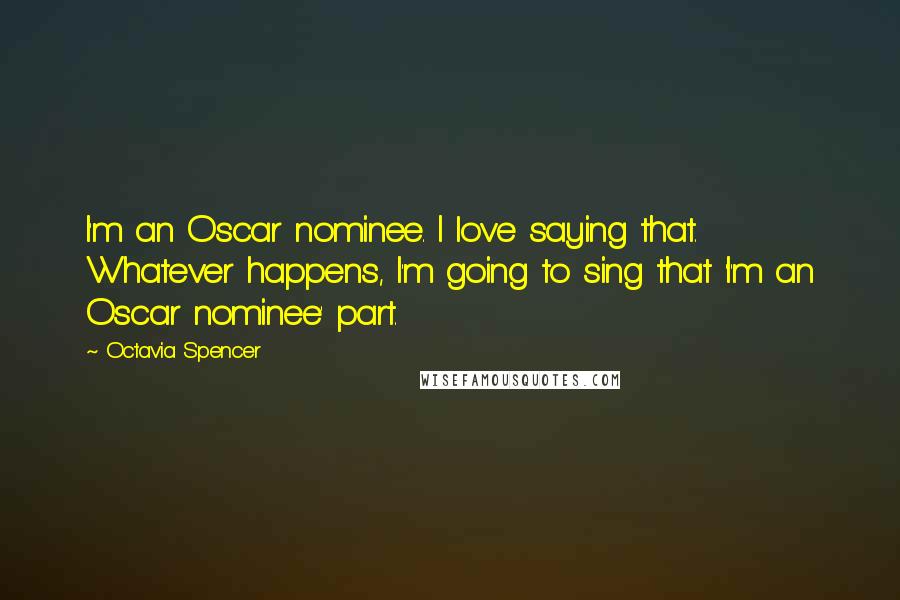 Octavia Spencer Quotes: I'm an Oscar nominee. I love saying that. Whatever happens, I'm going to sing that 'I'm an Oscar nominee' part.