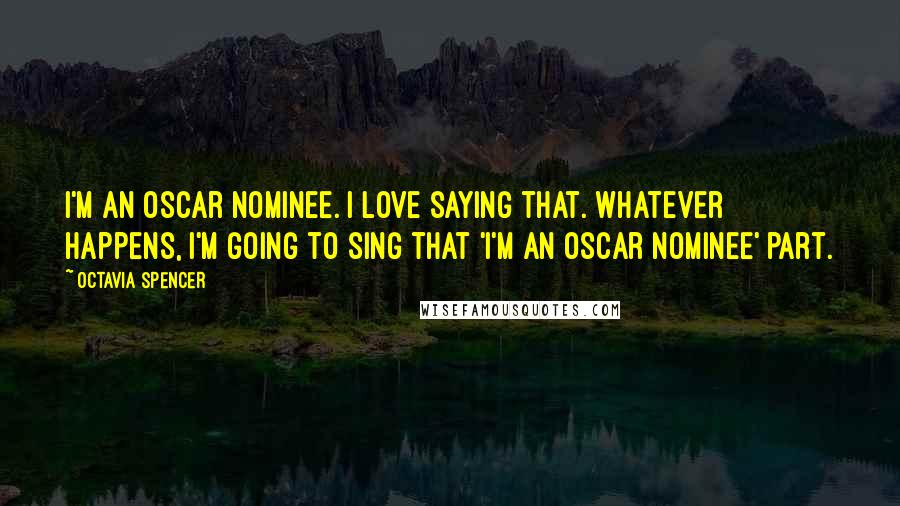 Octavia Spencer Quotes: I'm an Oscar nominee. I love saying that. Whatever happens, I'm going to sing that 'I'm an Oscar nominee' part.