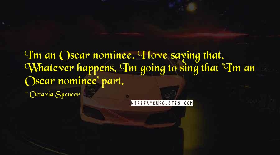 Octavia Spencer Quotes: I'm an Oscar nominee. I love saying that. Whatever happens, I'm going to sing that 'I'm an Oscar nominee' part.