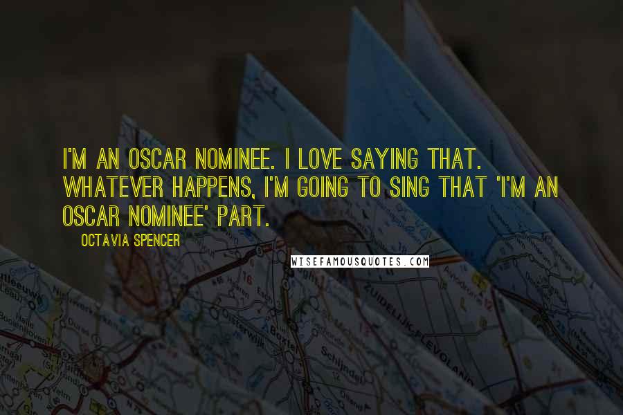 Octavia Spencer Quotes: I'm an Oscar nominee. I love saying that. Whatever happens, I'm going to sing that 'I'm an Oscar nominee' part.