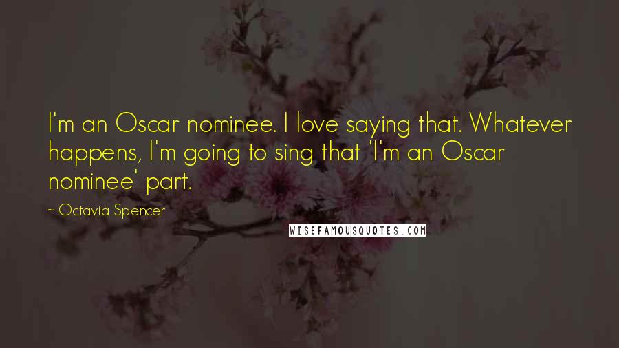 Octavia Spencer Quotes: I'm an Oscar nominee. I love saying that. Whatever happens, I'm going to sing that 'I'm an Oscar nominee' part.