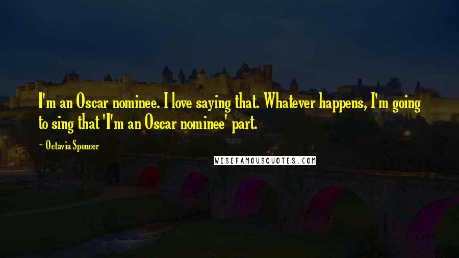 Octavia Spencer Quotes: I'm an Oscar nominee. I love saying that. Whatever happens, I'm going to sing that 'I'm an Oscar nominee' part.