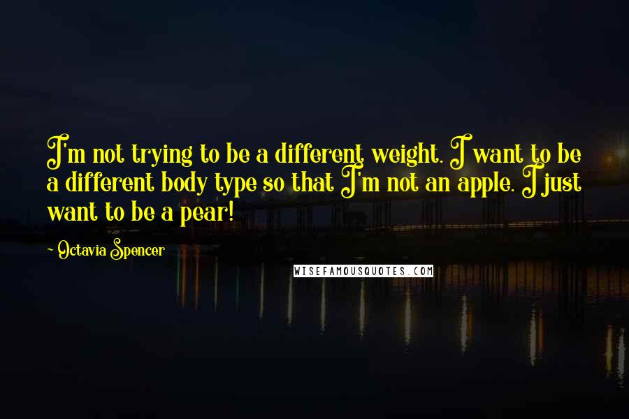 Octavia Spencer Quotes: I'm not trying to be a different weight. I want to be a different body type so that I'm not an apple. I just want to be a pear!