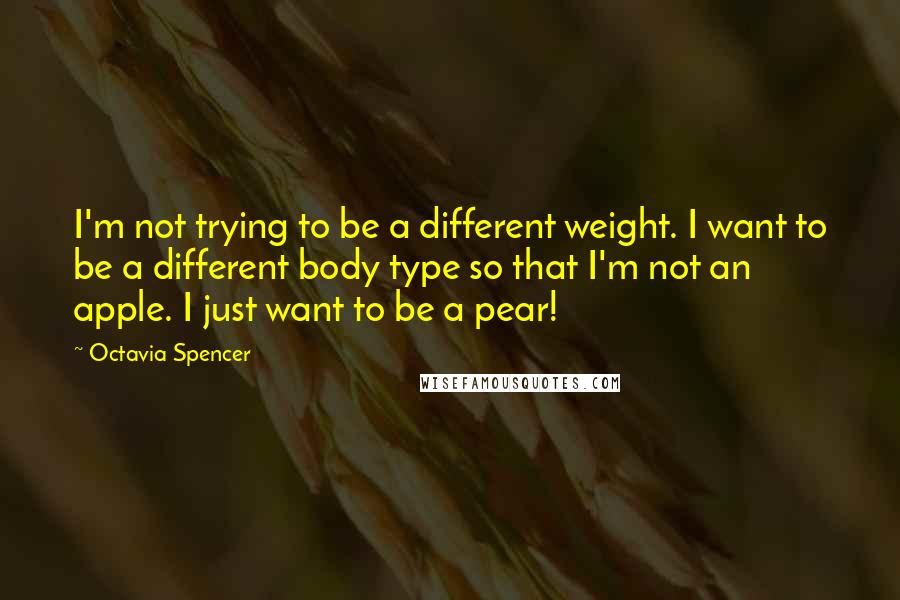 Octavia Spencer Quotes: I'm not trying to be a different weight. I want to be a different body type so that I'm not an apple. I just want to be a pear!