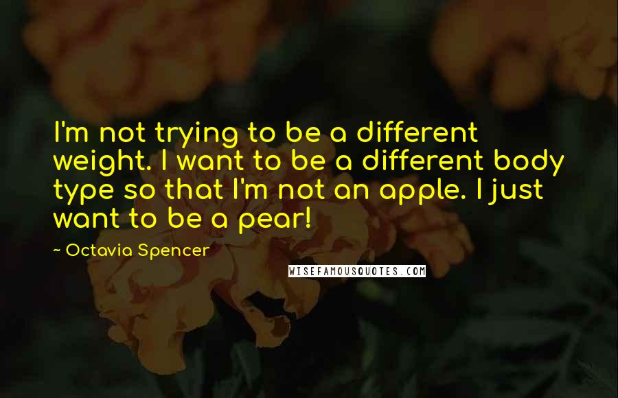 Octavia Spencer Quotes: I'm not trying to be a different weight. I want to be a different body type so that I'm not an apple. I just want to be a pear!