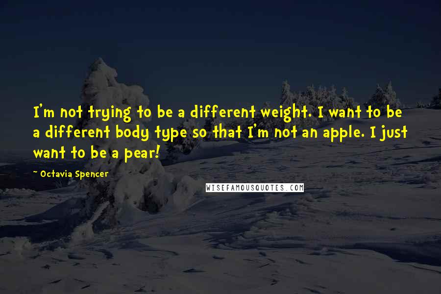 Octavia Spencer Quotes: I'm not trying to be a different weight. I want to be a different body type so that I'm not an apple. I just want to be a pear!