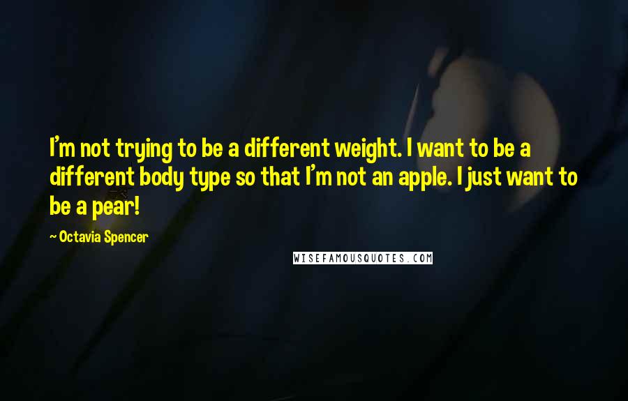 Octavia Spencer Quotes: I'm not trying to be a different weight. I want to be a different body type so that I'm not an apple. I just want to be a pear!