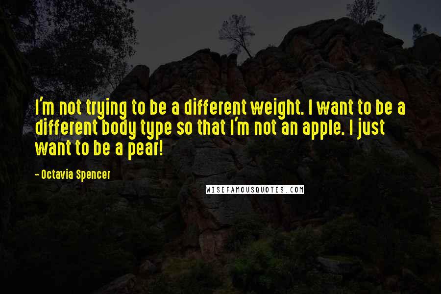 Octavia Spencer Quotes: I'm not trying to be a different weight. I want to be a different body type so that I'm not an apple. I just want to be a pear!