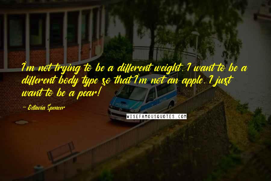 Octavia Spencer Quotes: I'm not trying to be a different weight. I want to be a different body type so that I'm not an apple. I just want to be a pear!