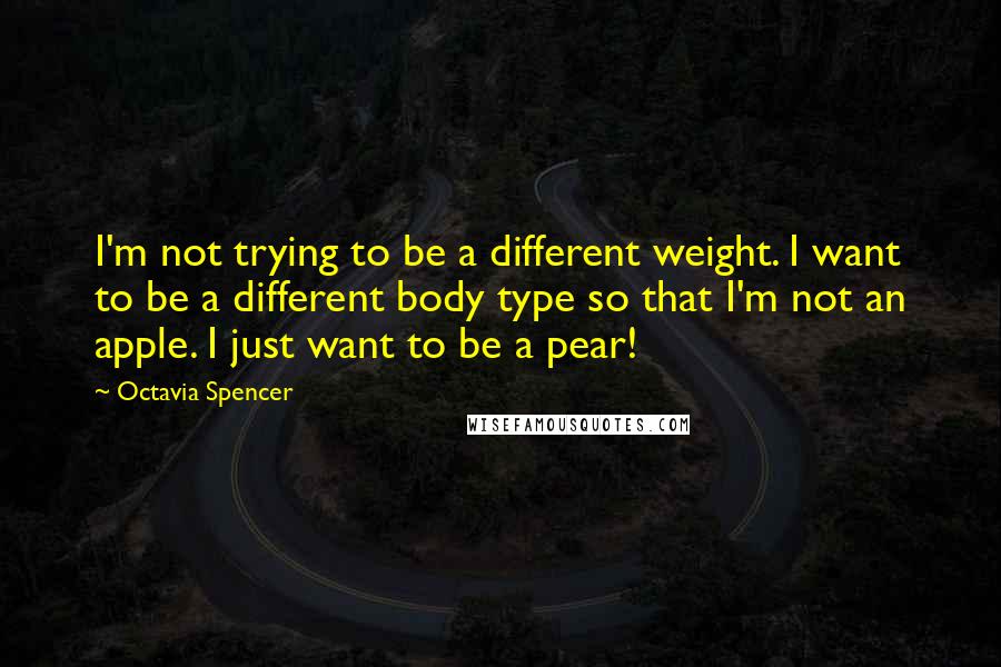 Octavia Spencer Quotes: I'm not trying to be a different weight. I want to be a different body type so that I'm not an apple. I just want to be a pear!