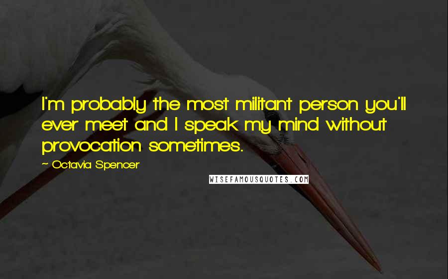 Octavia Spencer Quotes: I'm probably the most militant person you'll ever meet and I speak my mind without provocation sometimes.