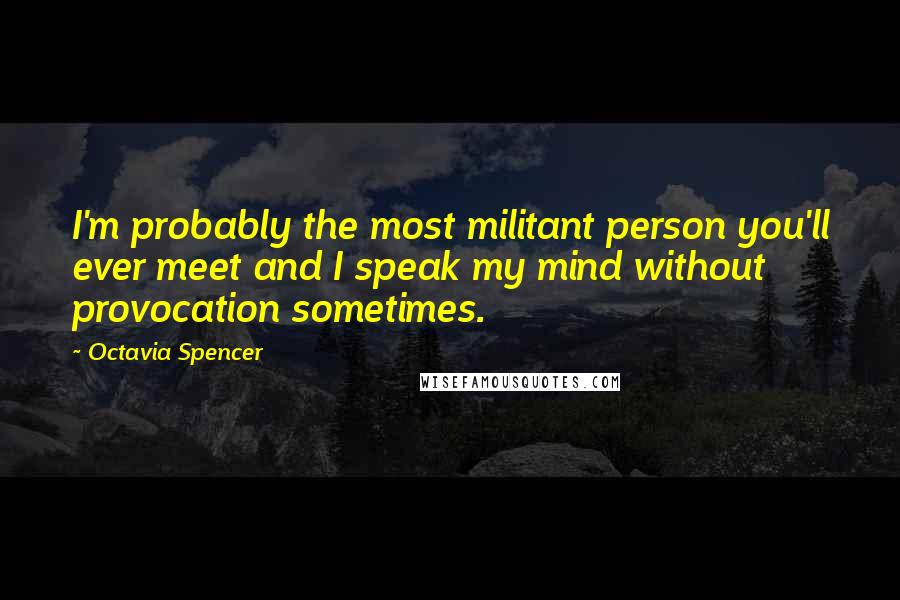 Octavia Spencer Quotes: I'm probably the most militant person you'll ever meet and I speak my mind without provocation sometimes.