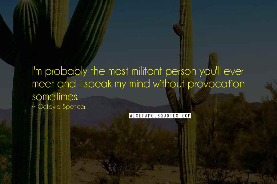 Octavia Spencer Quotes: I'm probably the most militant person you'll ever meet and I speak my mind without provocation sometimes.